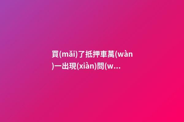 買(mǎi)了抵押車萬(wàn)一出現(xiàn)問(wèn)題有權(quán)利報(bào)警嗎？